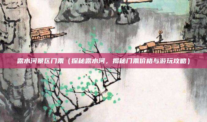露水河景区门票(探秘露水河,揭秘门票价格与游玩攻略)
