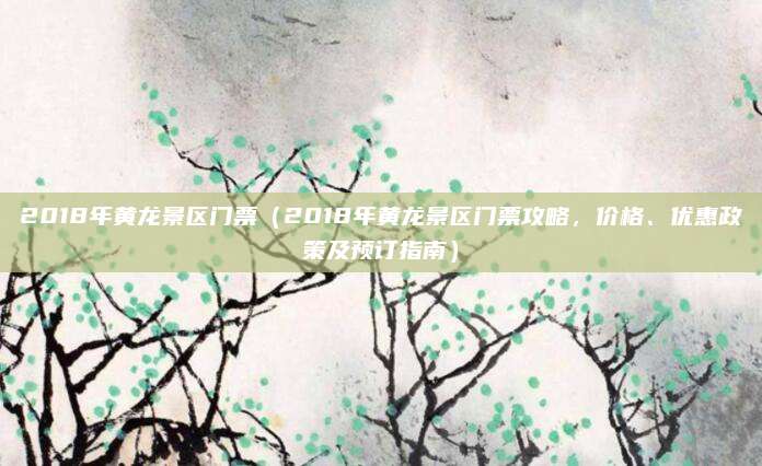 2018年黄龙景区门票（2018年黄龙景区门票攻略，价格、优惠政策及预订指南）