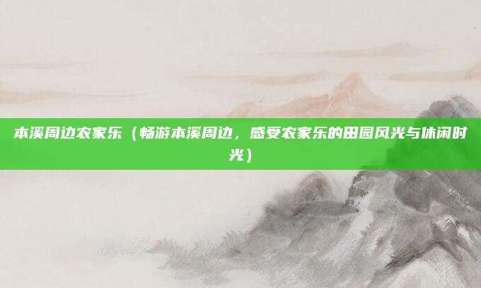 本溪周边农家乐（畅游本溪周边，感受农家乐的田园风光与休闲时光）