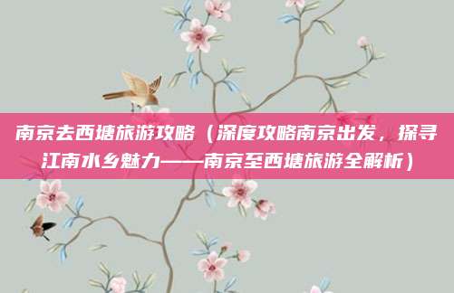 南京去西塘旅游攻略（深度攻略南京出发，探寻江南水乡魅力——南京至西塘旅游全解析）