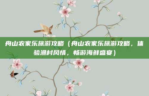 舟山农家乐旅游攻略(舟山农家乐旅游攻略,体验渔村风情,畅游海鲜盛宴)