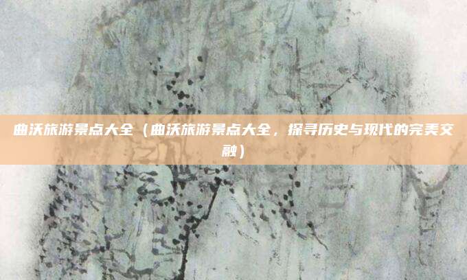 曲沃旅游景点大全(曲沃旅游景点大全,探寻历史与现代的完美交融)