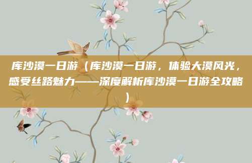 库沙漠一日游(库沙漠一日游,体验大漠风光,感受丝路魅力——深度解析库沙漠一日游全攻略)