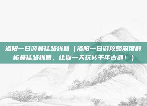 洛阳一日游最佳路线图（洛阳一日游攻略深度解析最佳路线图，让你一天玩转千年古都！）
