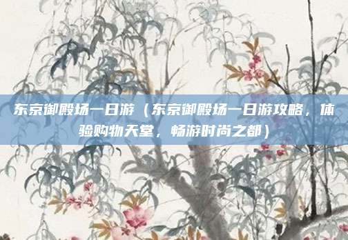 东京御殿场一日游（东京御殿场一日游攻略，体验购物天堂，畅游时尚之都）
