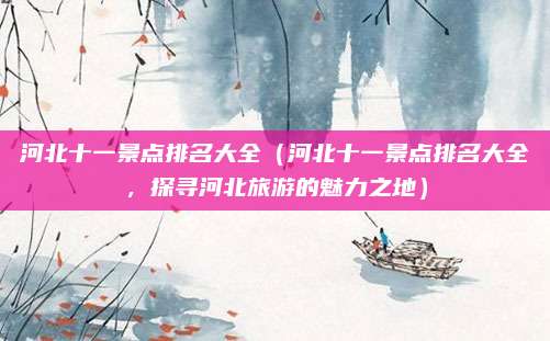 河北十一景点排名大全（河北十一景点排名大全，探寻河北旅游的魅力之地）