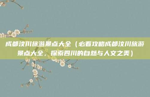 成都汶川旅游景点大全（必看攻略成都汶川旅游景点大全，探索四川的自然与人文之美）
