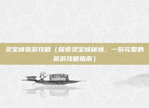 灵宝峡旅游攻略（探索灵宝峡秘境，一份完整的旅游攻略指南）