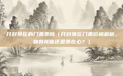 开封景区的门票贵吗（开封景区门票价格解析，物有所值还是贵在心？）