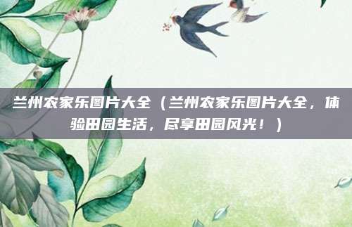 兰州农家乐图片大全（兰州农家乐图片大全，体验田园生活，尽享田园风光！）