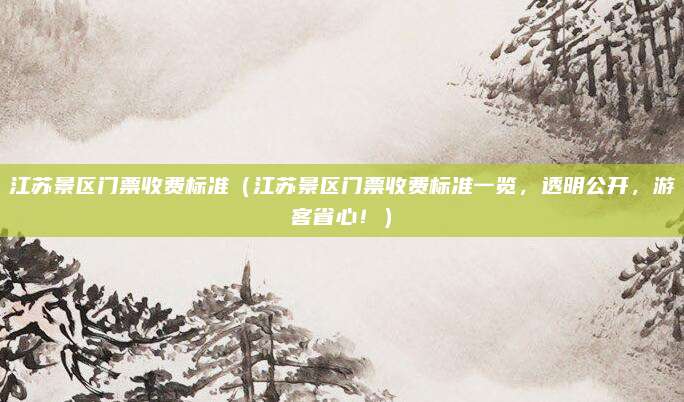 江苏景区门票收费标准(江苏景区门票收费标准一览,透明公开,游客省心!)