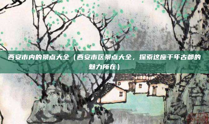 西安市内的景点大全(西安市区景点大全,探索这座千年古都的魅力所在)