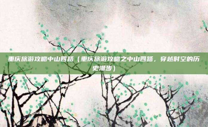 重庆旅游攻略中山四路(重庆旅游攻略之中山四路,穿越时空的历史漫步)