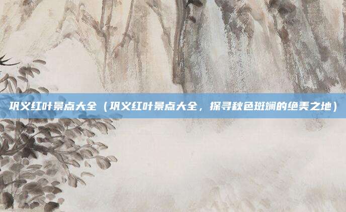 巩义红叶景点大全(巩义红叶景点大全,探寻秋色斑斓的绝美之地)