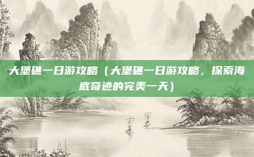 大堡礁一日游攻略(大堡礁一日游攻略,探索海底奇迹的完美一天)