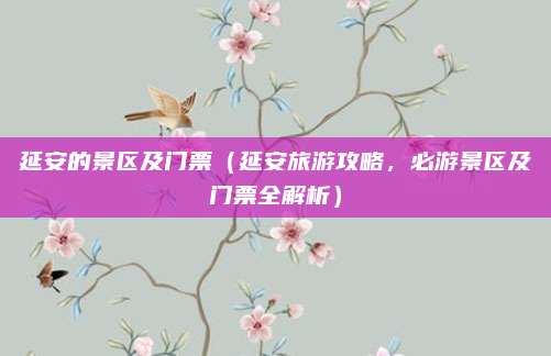 延安的景区及门票（延安旅游攻略，必游景区及门票全解析）
