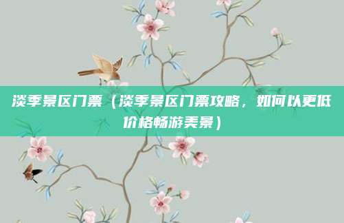淡季景区门票(淡季景区门票攻略,如何以更低价格畅游美景)