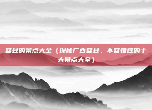 容县的景点大全（探秘广西容县，不容错过的十大景点大全）