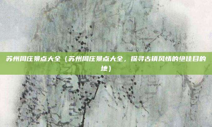 苏州周庄景点大全（苏州周庄景点大全，探寻古镇风情的绝佳目的地）