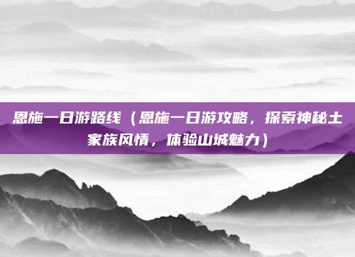 恩施一日游路线(恩施一日游攻略,探索神秘土家族风情,体验山城魅力)