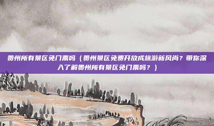 贵州所有景区免门票吗(贵州景区免费开放成旅游新风尚?带你深入了解贵州所有景区免门票吗?)