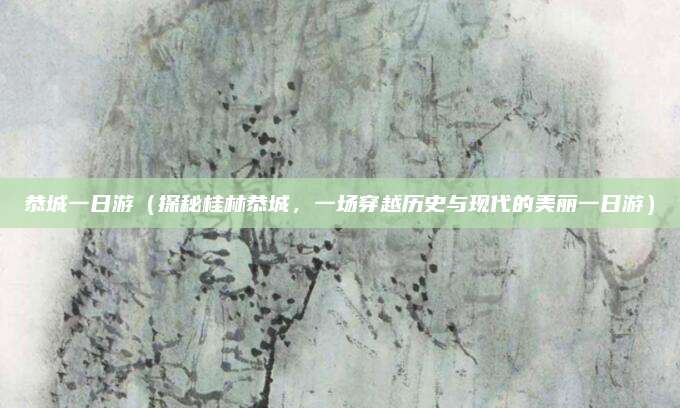 恭城一日游(探秘桂林恭城,一场穿越历史与现代的美丽一日游)