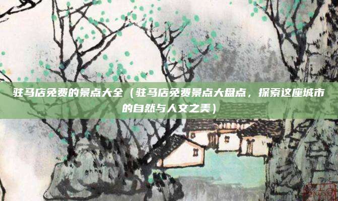 驻马店免费的景点大全(驻马店免费景点大盘点,探索这座城市的自然与人文之美)