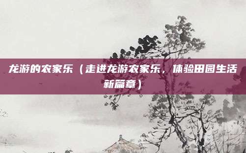 龙游的农家乐（走进龙游农家乐，体验田园生活新篇章）