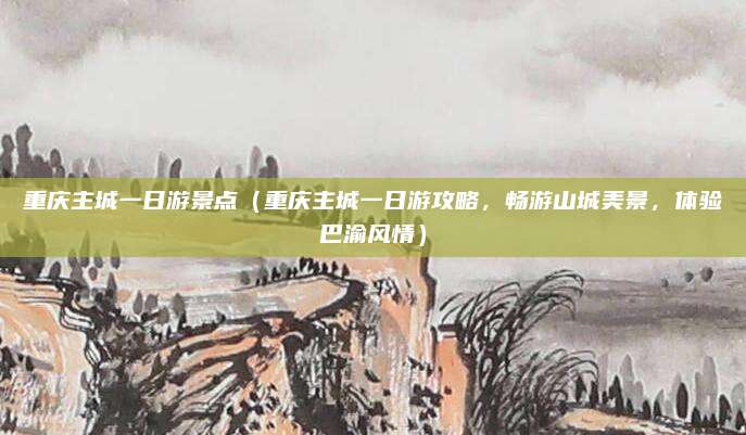 重庆主城一日游景点(重庆主城一日游攻略,畅游山城美景,体验巴渝风情)