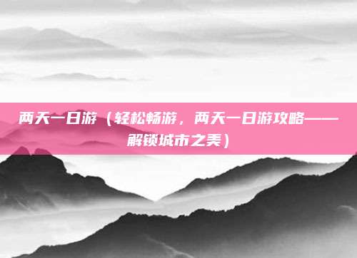 两天一日游（轻松畅游，两天一日游攻略——解锁城市之美）
