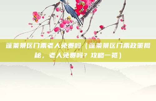 蓬莱景区门票老人免费吗(蓬莱景区门票政策揭秘,老人免费吗?攻略一览)