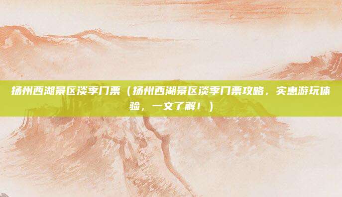 扬州西湖景区淡季门票(扬州西湖景区淡季门票攻略,实惠游玩体验,一文了解!)