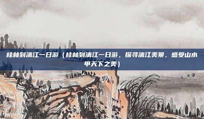 桂林到漓江一日游(桂林到漓江一日游,探寻漓江美景,感受山水甲天下之美)