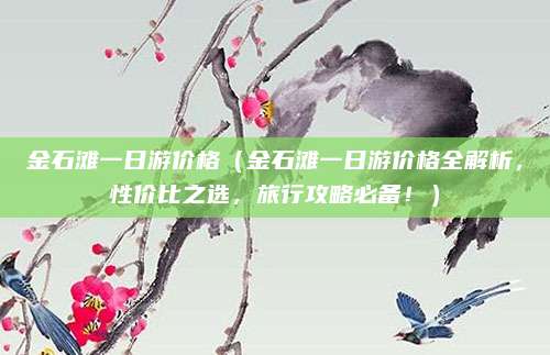 金石滩一日游价格(金石滩一日游价格全解析,性价比之选,旅行攻略必备!)