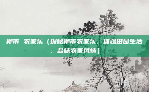 柳市 农家乐(探秘柳市农家乐,体验田园生活,品味农家风情)