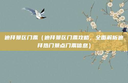 迪拜景区门票（迪拜景区门票攻略，全面解析迪拜热门景点门票信息）
