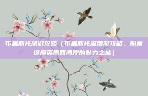 布里斯托旅游攻略(布里斯托深度游攻略,探索这座英国西海岸的魅力之城)