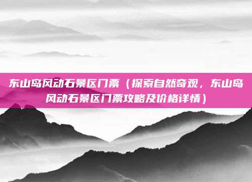 东山岛风动石景区门票(探索自然奇观,东山岛风动石景区门票攻略及价格详情)
