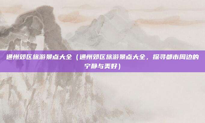 通州郊区旅游景点大全(通州郊区旅游景点大全,探寻都市周边的宁静与美好)