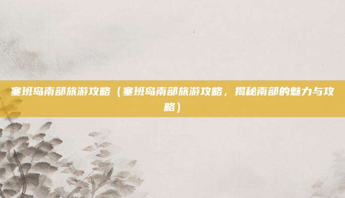 塞班岛南部旅游攻略(塞班岛南部旅游攻略,揭秘南部的魅力与攻略)