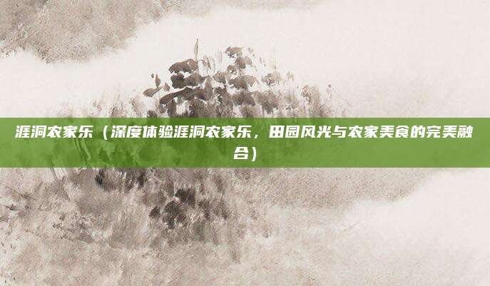 涯洞农家乐(深度体验涯洞农家乐,田园风光与农家美食的完美融合)