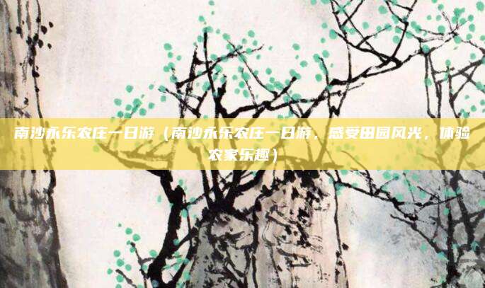 南沙永乐农庄一日游(南沙永乐农庄一日游,感受田园风光,体验农家乐趣)