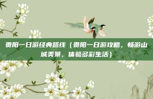 贵阳一日游经典路线(贵阳一日游攻略,畅游山城美景,体验多彩生活)