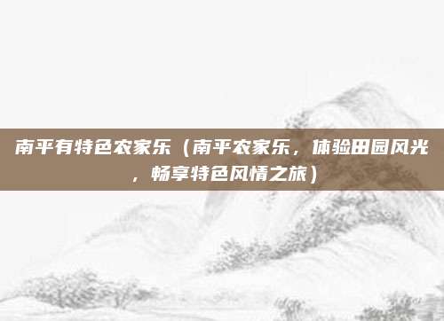 南平有特色农家乐(南平农家乐,体验田园风光,畅享特色风情之旅)