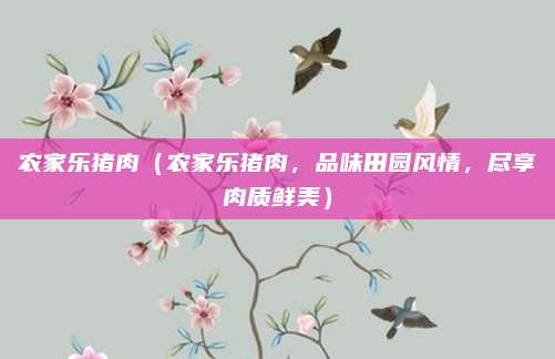 农家乐猪肉(农家乐猪肉,品味田园风情,尽享肉质鲜美)
