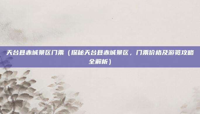 天台县赤城景区门票(探秘天台县赤城景区,门票价格及游览攻略全解析)