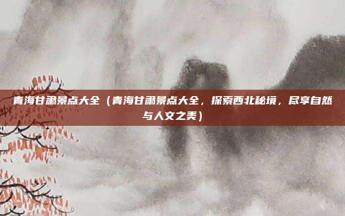 青海甘肃景点大全（青海甘肃景点大全，探索西北秘境，尽享自然与人文之美）