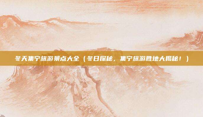 冬天集宁旅游景点大全(冬日探秘,集宁旅游胜地大揭秘!)