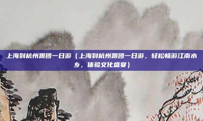 上海到杭州跟团一日游(上海到杭州跟团一日游,轻松畅游江南水乡,体验文化盛宴)