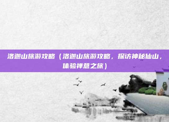 洛迦山旅游攻略(洛迦山旅游攻略,探访神秘仙山,体验禅意之旅)